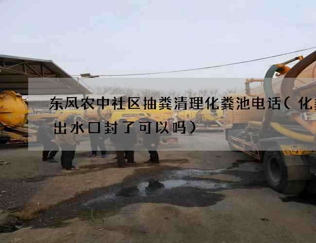 东风农中社区抽粪清理化粪池电话(化粪池出水口封了可以吗)