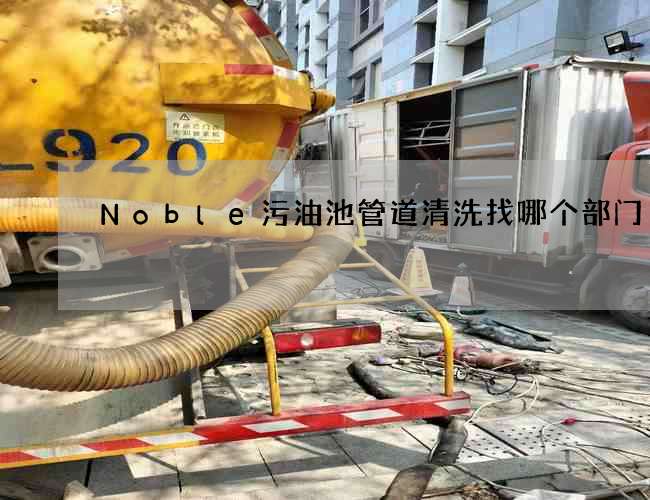 Noble污油池管道清洗找哪个部门 Noble污油池管道清洗找哪个部门