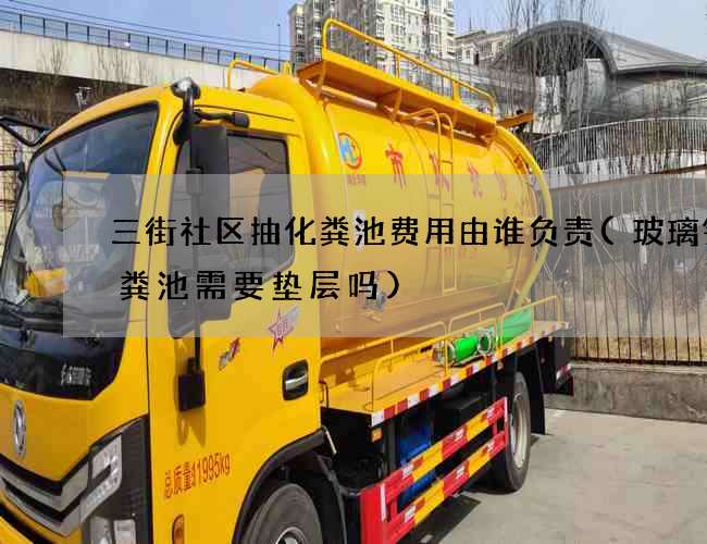 三街社区抽化粪池费用由谁负责(玻璃钢化粪池需要垫层吗)