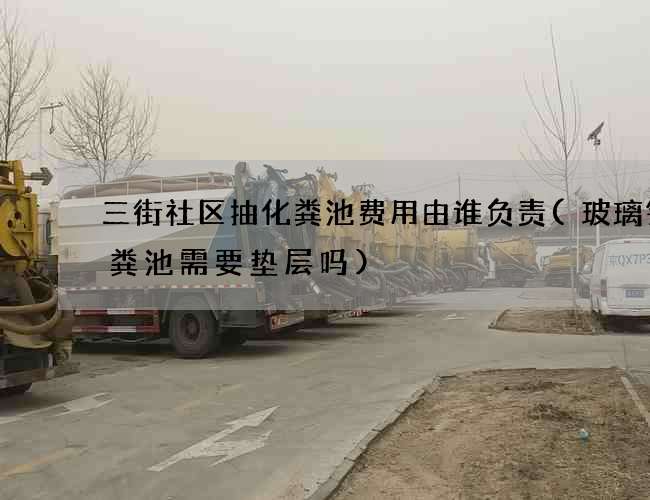 三街社区抽化粪池费用由谁负责(玻璃钢化粪池需要垫层吗)