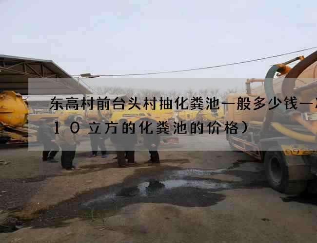 东高村前台头村抽化粪池一般多少钱一次(10立方的化粪池的价格) 东高村前台头村抽化粪池一般多少钱一次(10立方的化粪池的价格)
