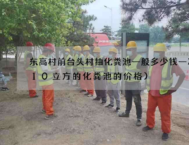 东高村前台头村抽化粪池一般多少钱一次(10立方的化粪池的价格) 东高村前台头村抽化粪池一般多少钱一次(10立方的化粪池的价格)
