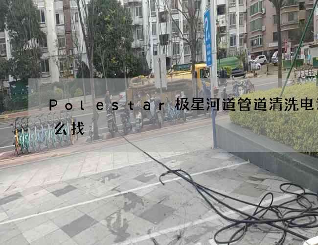 Polestar极星河道管道清洗电话怎么找 Polestar极星河道管道清洗电话怎么找