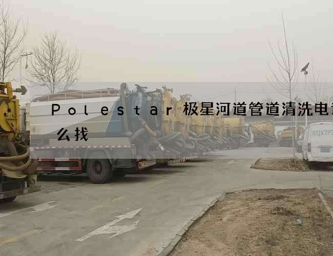 Polestar极星河道管道清洗电话怎么找 Polestar极星河道管道清洗电话怎么找