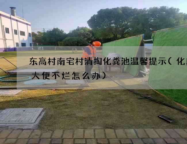 东高村南宅村清掏化粪池温馨提示(化粪池大便不烂怎么办)
