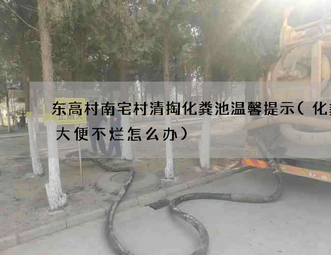 东高村南宅村清掏化粪池温馨提示(化粪池大便不烂怎么办)