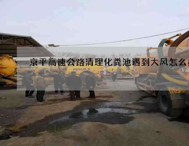 京平高速公路清理化粪池遇到大风怎么办