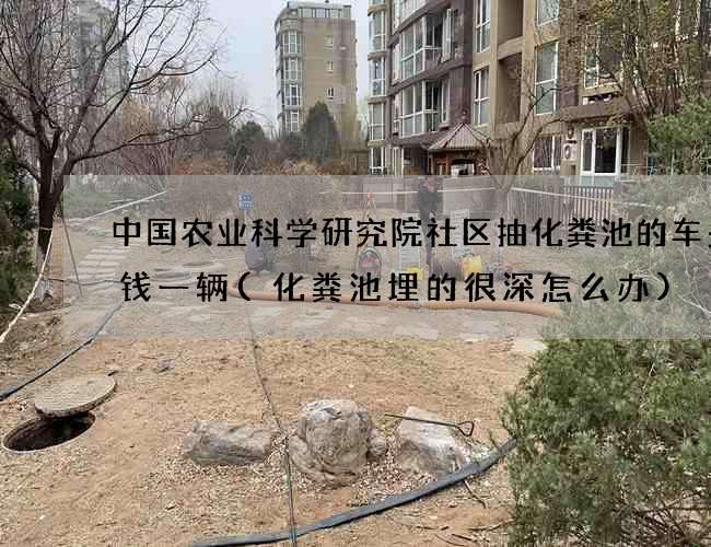 中国农业科学研究院社区抽化粪池的车多少钱一辆(化粪池埋的很深怎么办)