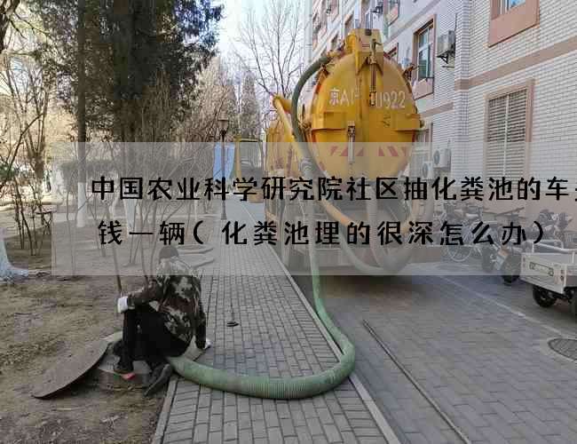 中国农业科学研究院社区抽化粪池的车多少钱一辆(化粪池埋的很深怎么办)