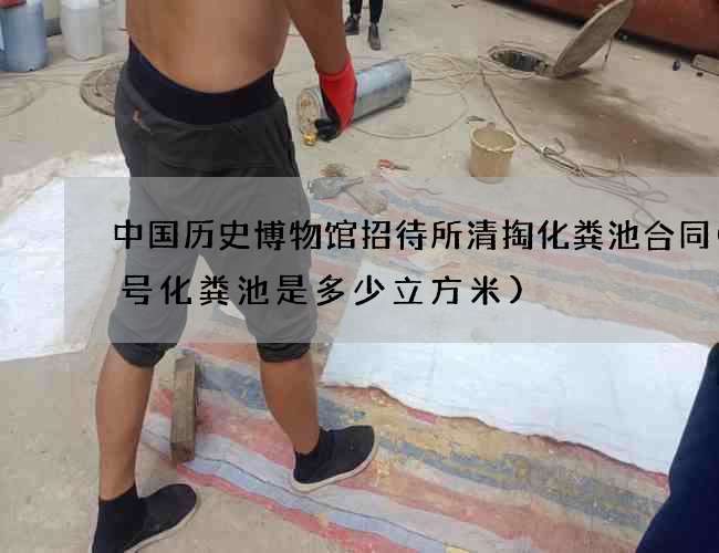 中国历史博物馆招待所清掏化粪池合同(7号化粪池是多少立方米)