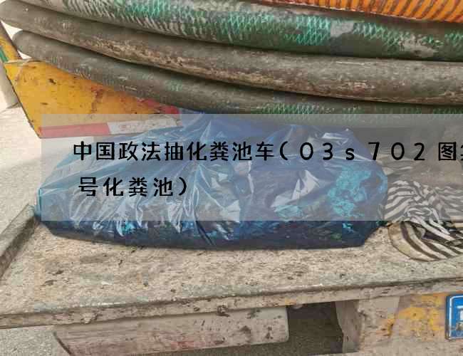 中国政法抽化粪池车(03s702图集9号化粪池)