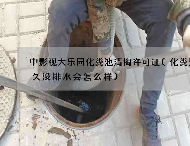 中影视大乐园化粪池清掏许可证(化粪池很久没排水会怎么样)