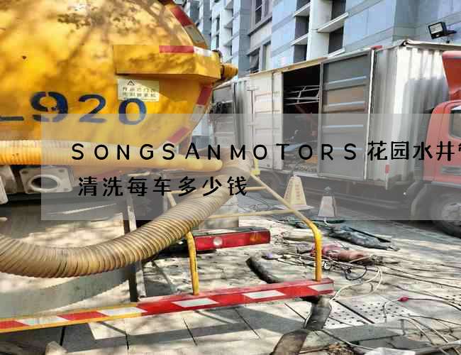 SONGSANMOTORS花园水井管道清洗每车多少钱