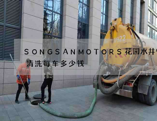 SONGSANMOTORS花园水井管道清洗每车多少钱