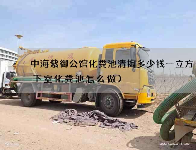 中海紫御公馆化粪池清掏多少钱一立方(地下室化粪池怎么做)