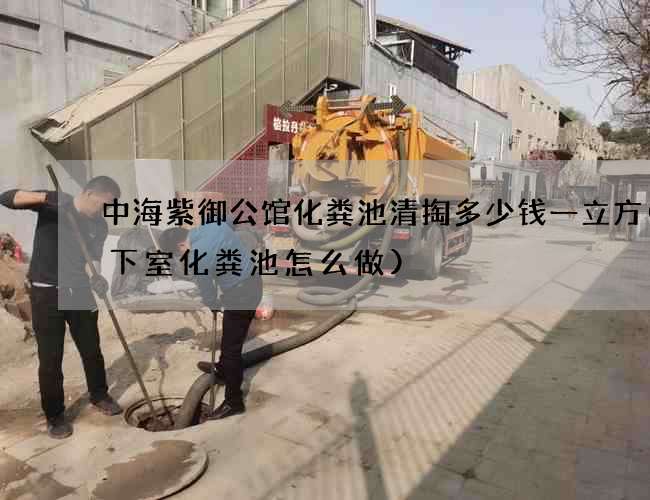 中海紫御公馆化粪池清掏多少钱一立方(地下室化粪池怎么做)