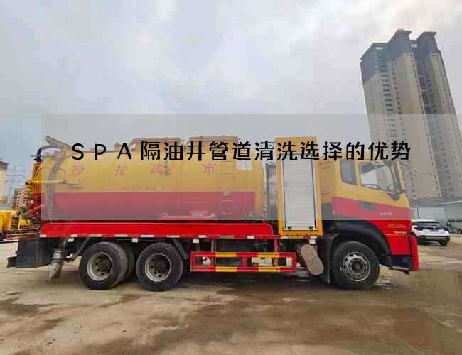 SPA隔油井管道清洗选择的优势 SPA隔油井管道清洗选择的优势