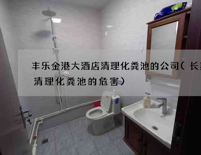 丰乐金港大酒店清理化粪池的公司(长期不清理化粪池的危害)