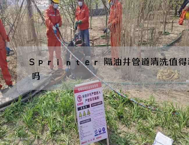 Sprinter隔油井管道清洗值得选择吗 Sprinter隔油井管道清洗值得选择吗