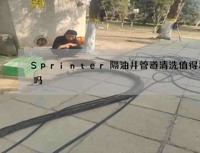 Sprinter隔油井管道清洗值得选择吗 Sprinter隔油井管道清洗值得选择吗
