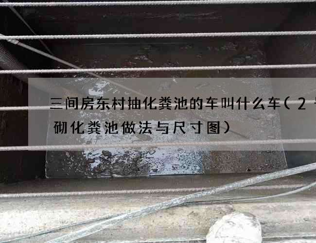 三间房东村抽化粪池的车叫什么车(2号砖砌化粪池做法与尺寸图)