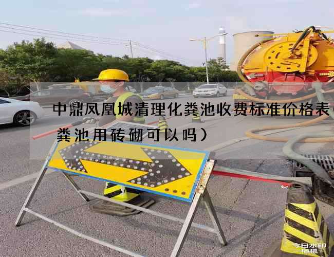 中鼎凤凰城清理化粪池收费标准价格表(化粪池用砖砌可以吗)