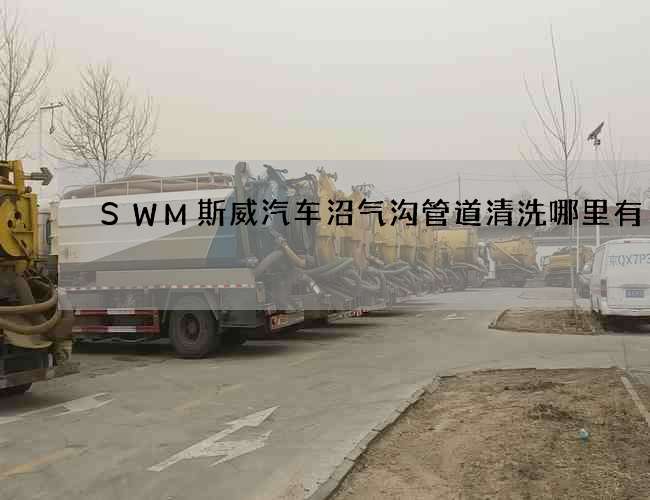 SWM斯威汽车沼气沟管道清洗哪里有 SWM斯威汽车沼气沟管道清洗哪里有