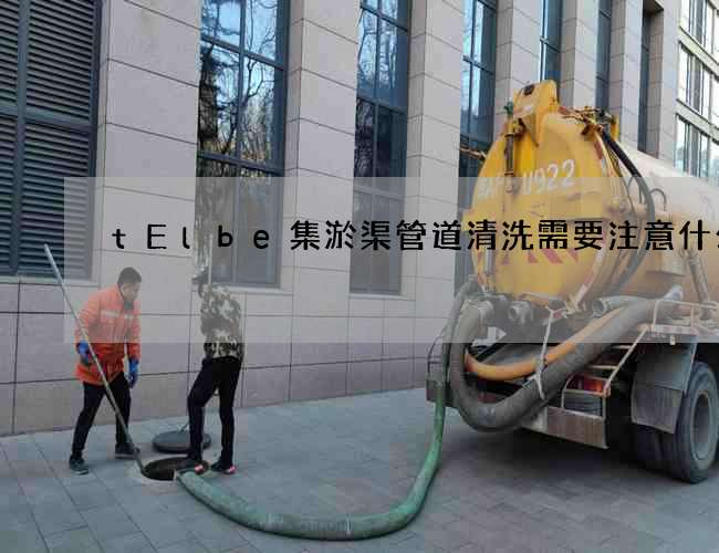 tElbe集淤渠管道清洗需要注意什么? tElbe集淤渠管道清洗需要注意什么?
