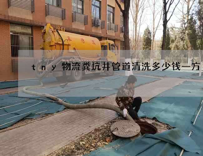 tny物流粪坑井管道清洗多少钱一方 tny物流粪坑井管道清洗多少钱一方