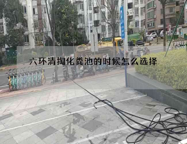 六环清掏化粪池的时候怎么选择