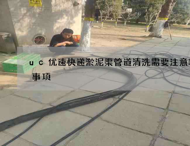 uc优速快递淤泥渠管道清洗需要注意哪些事项 uc优速快递淤泥渠管道清洗需要注意哪些事项