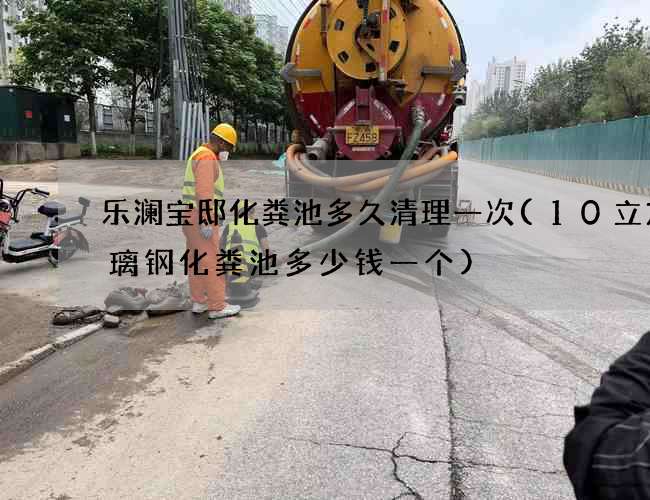 乐澜宝邸化粪池多久清理一次(10立方玻璃钢化粪池多少钱一个)