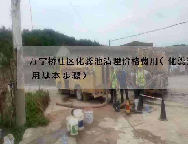 万宁桥社区化粪池清理价格费用(化粪池使用基本步骤)