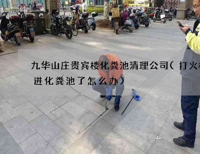 九华山庄贵宾楼化粪池清理公司(打火机冲进化粪池了怎么办)