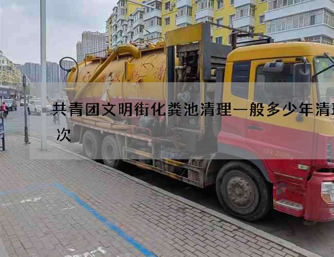 共青团文明街化粪池清理一般多少年清理一次