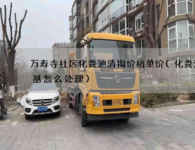 万寿寺社区化粪池清掏价格单价(化粪池地基怎么处理)