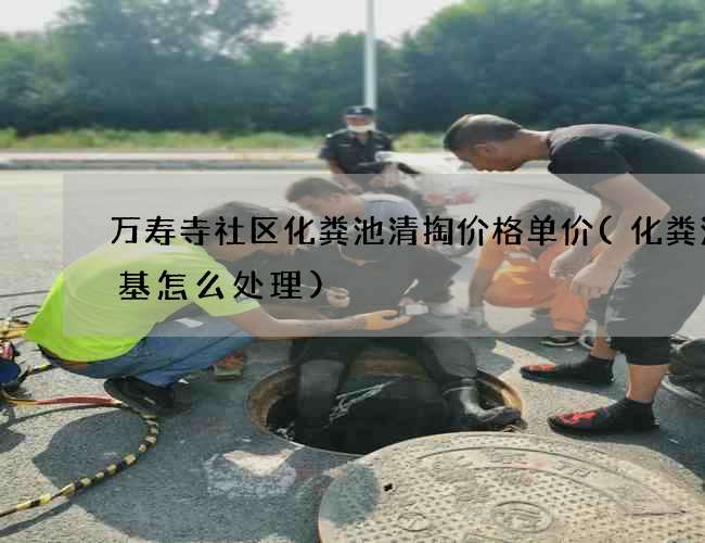 万寿寺社区化粪池清掏价格单价(化粪池地基怎么处理)