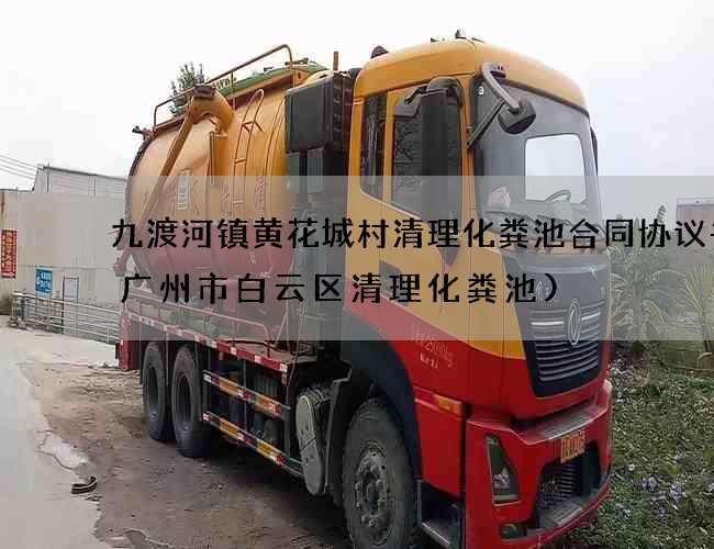九渡河镇黄花城村清理化粪池合同协议书(广州市白云区清理化粪池)