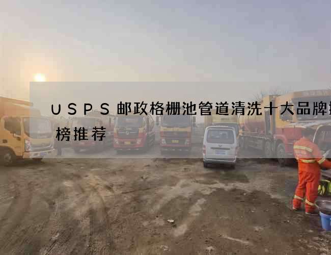 USPS邮政格栅池管道清洗十大品牌排行榜推荐 USPS邮政格栅池管道清洗十大品牌排行榜推荐