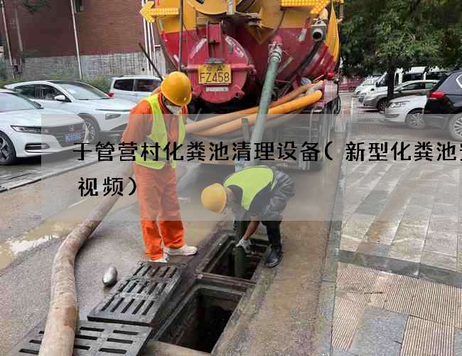 于管营村化粪池清理设备(新型化粪池安装视频)