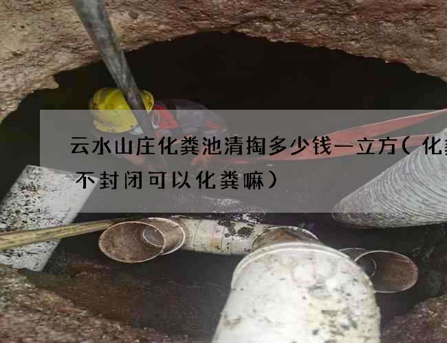 云水山庄化粪池清掏多少钱一立方(化粪池不封闭可以化粪嘛)