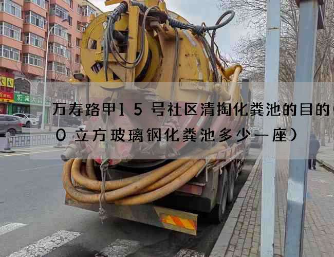 万寿路甲15号社区清掏化粪池的目的(30立方玻璃钢化粪池多少一座)