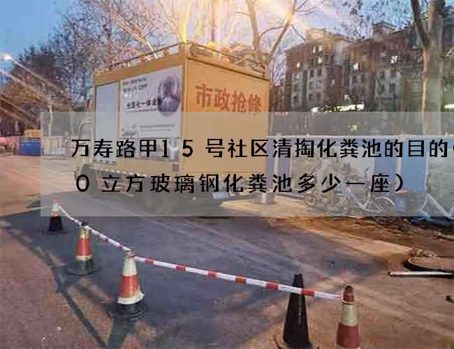 万寿路甲15号社区清掏化粪池的目的(30立方玻璃钢化粪池多少一座)