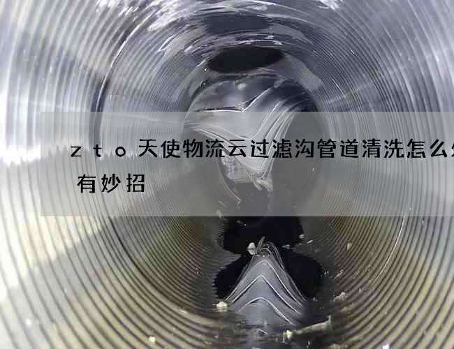 zto天使物流云过滤沟管道清洗怎么处理有妙招 zto天使物流云过滤沟管道清洗怎么处理有妙招