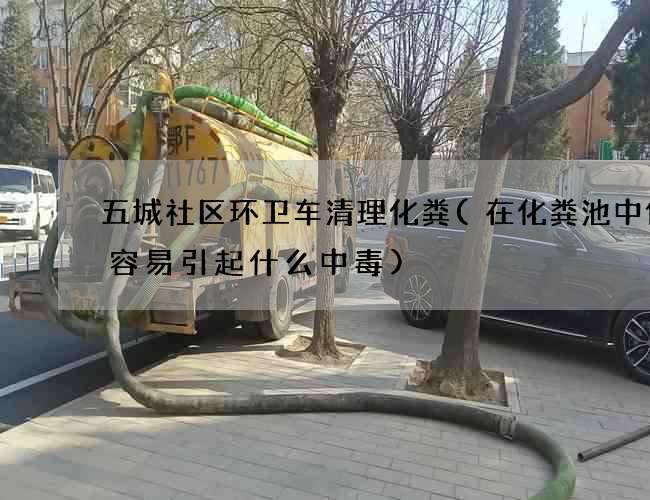 五城社区环卫车清理化粪(在化粪池中作业容易引起什么中毒)