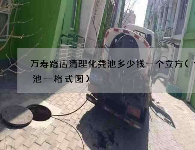 万寿路店清理化粪池多少钱一个立方(化粪池一格式图)