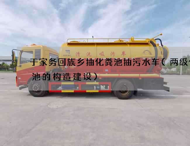 于家务回族乡抽化粪池抽污水车(两级化粪池的构造建设)