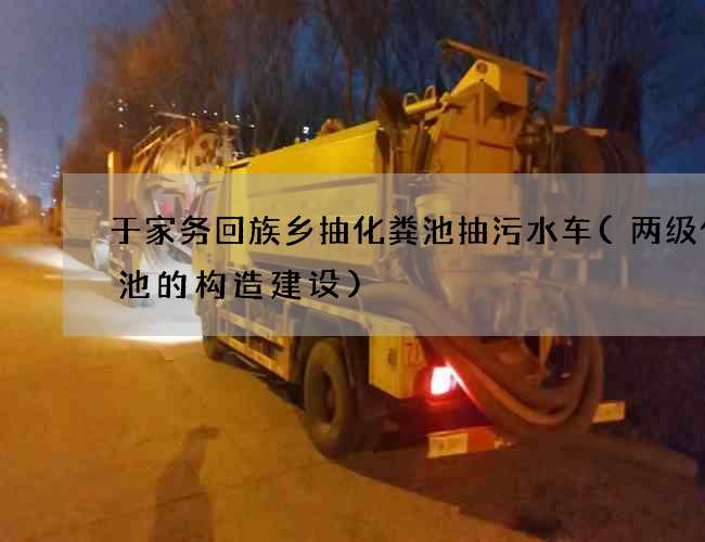 于家务回族乡抽化粪池抽污水车(两级化粪池的构造建设)
