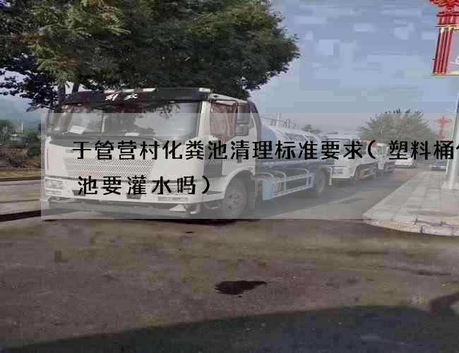 于管营村化粪池清理标准要求(塑料桶化粪池要灌水吗)
