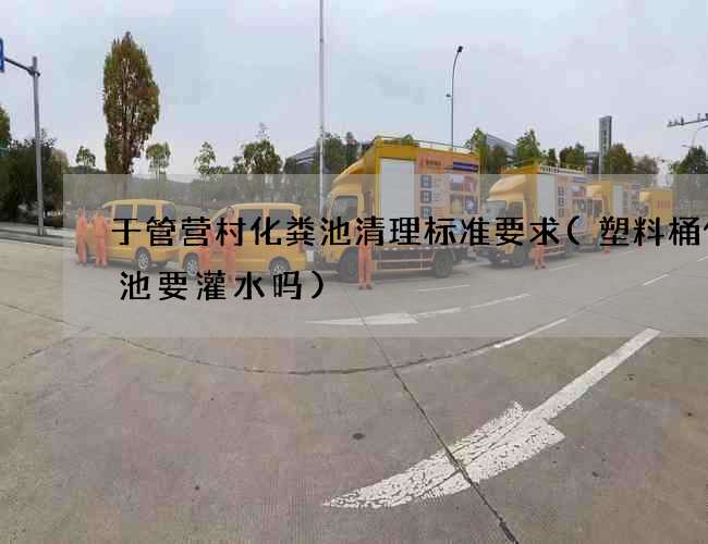 于管营村化粪池清理标准要求(塑料桶化粪池要灌水吗)